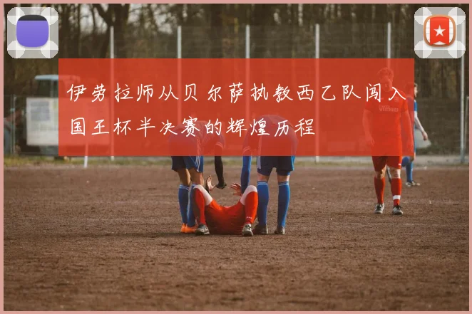 伊劳拉师从贝尔萨执教西乙队闯入国王杯半决赛的辉煌历程