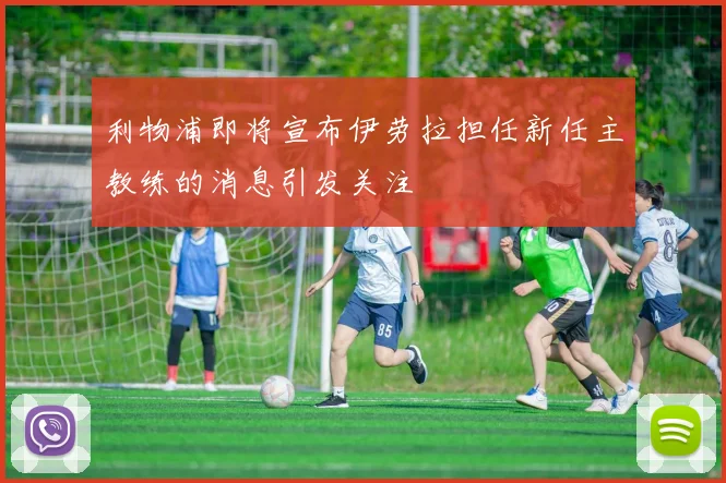 利物浦即将宣布伊劳拉担任新任主教练的消息引发关注
