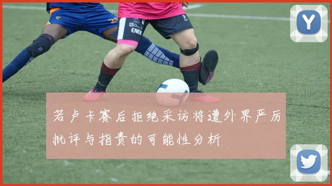 若卢卡赛后拒绝采访将遭外界严厉批评与指责的可能性分析