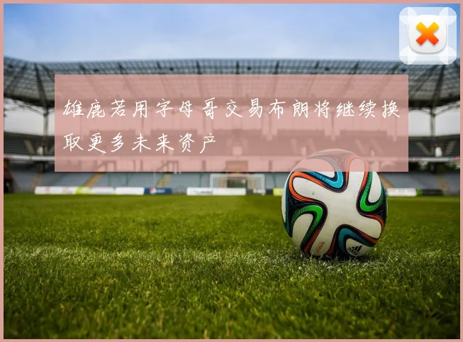 雄鹿若用字母哥交易布朗将继续换取更多未来资产