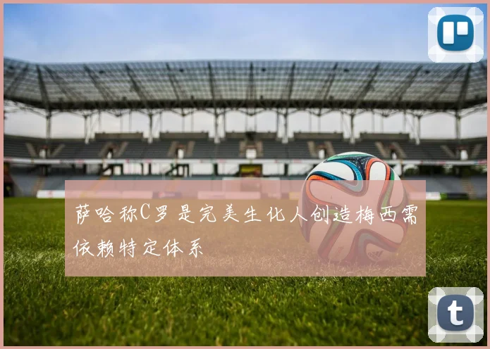 萨哈称C罗是完美生化人创造梅西需依赖特定体系