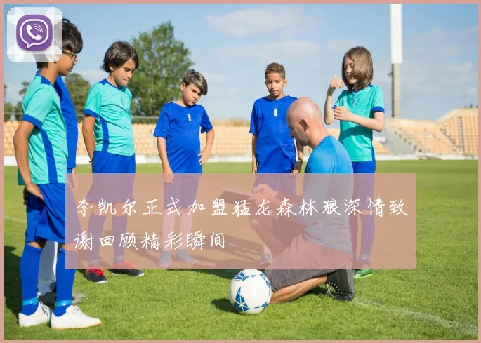 李凯尔正式加盟猛龙森林狼深情致谢回顾精彩瞬间