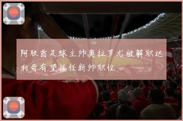 阿联酋足球主帅奥拉罗尤被解职达利奇有望接任新帅职位