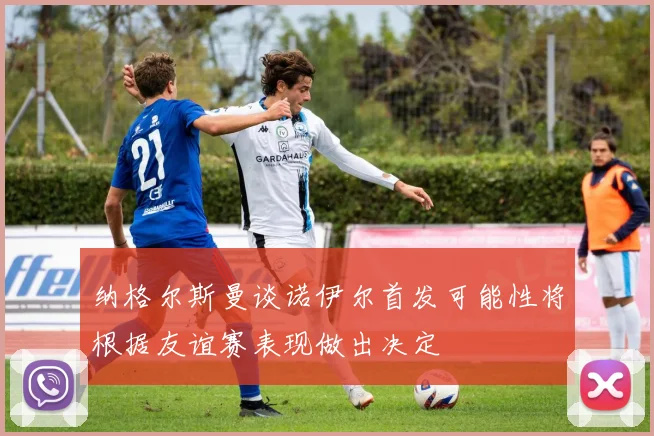 纳格尔斯曼谈诺伊尔首发可能性将根据友谊赛表现做出决定