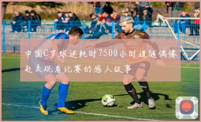 中国C罗球迷耗时7500小时追随偶像赴美观看比赛的感人故事