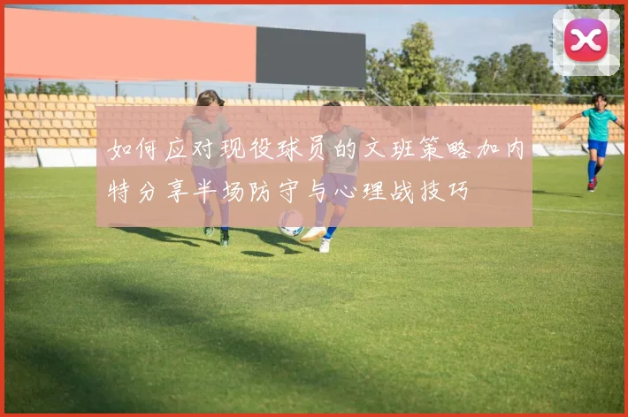 如何应对现役球员的文班策略加内特分享半场防守与心理战技巧