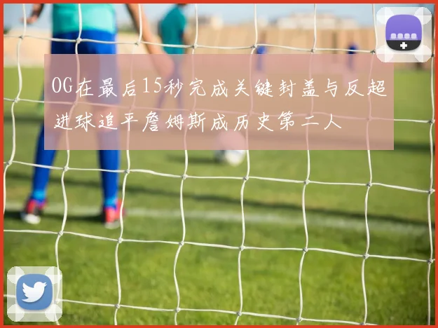 OG在最后15秒完成关键封盖与反超进球追平詹姆斯成历史第二人
