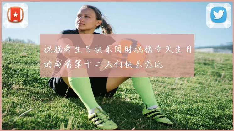祝杨希生日快乐同时祝福今天生日的海港第十二人们快乐无比