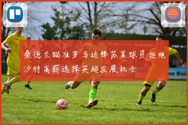 桑德兰瞄准罗马边锋苏莱球员拒绝沙特高薪选择英超发展机会