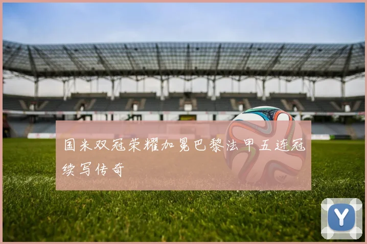 国米双冠荣耀加冕巴黎法甲五连冠续写传奇