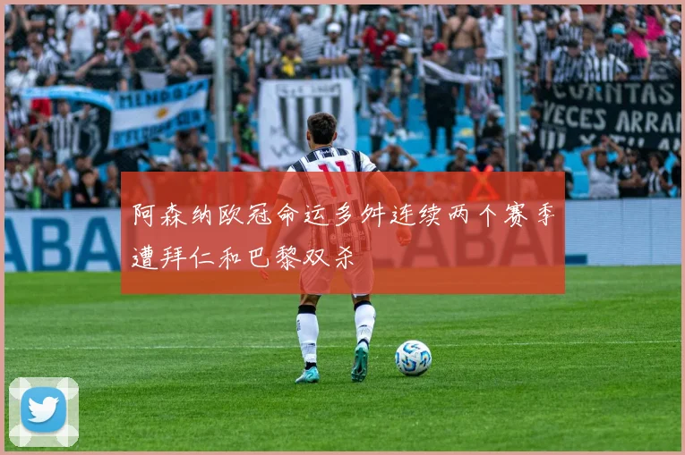 阿森纳欧冠命运多舛连续两个赛季遭拜仁和巴黎双杀