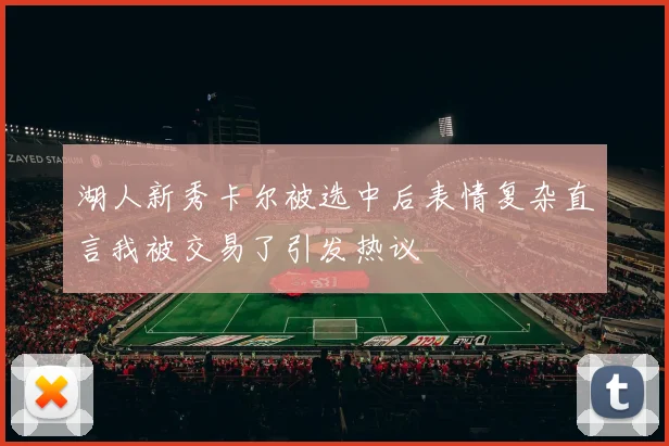 湖人新秀卡尔被选中后表情复杂直言我被交易了引发热议