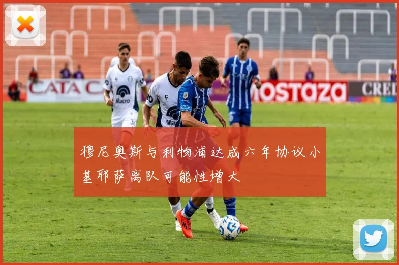 穆尼奥斯与利物浦达成六年协议小基耶萨离队可能性增大