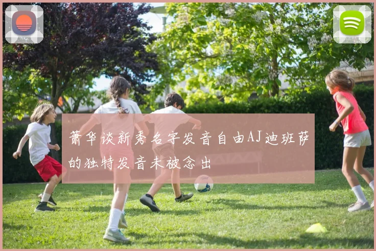 萧华谈新秀名字发音自由AJ迪班萨的独特发音未被念出