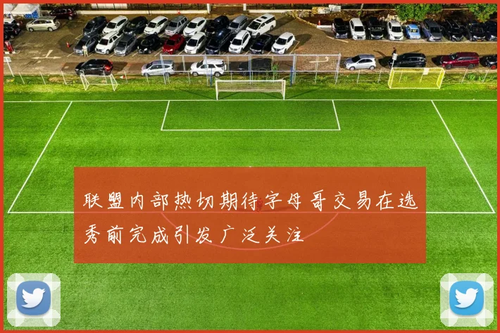 联盟内部热切期待字母哥交易在选秀前完成引发广泛关注