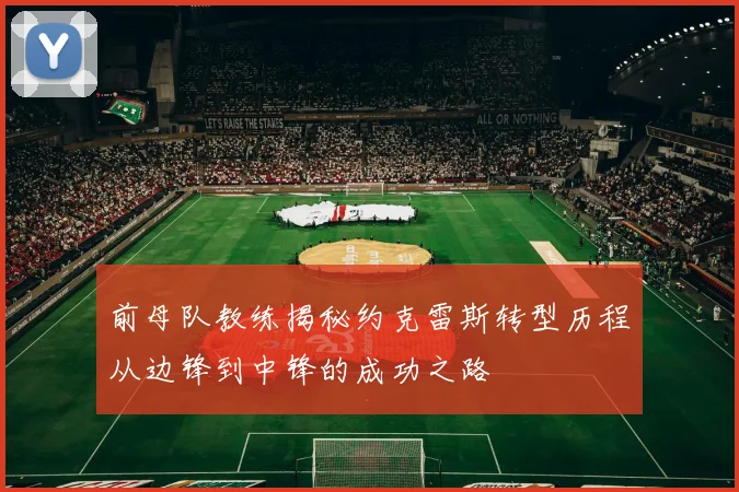 前母队教练揭秘约克雷斯转型历程从边锋到中锋的成功之路