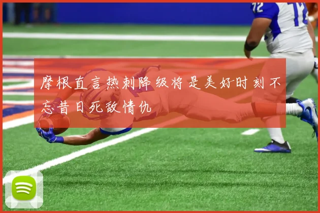 摩根直言热刺降级将是美好时刻不忘昔日死敌情仇