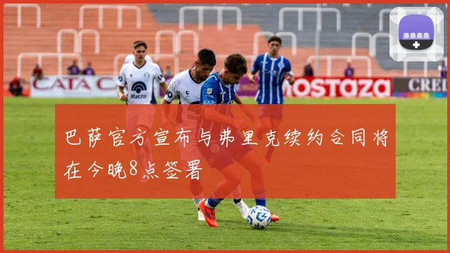 巴萨官方宣布与弗里克续约合同将在今晚8点签署