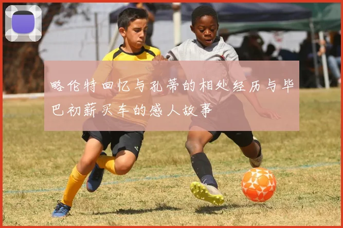 略伦特回忆与孔蒂的相处经历与毕巴初薪买车的感人故事