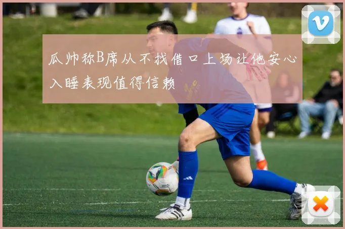 瓜帅称B席从不找借口上场让他安心入睡表现值得信赖