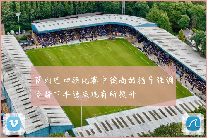 萨利巴回顾比赛中德尚的指导强调冷静下半场表现有所提升