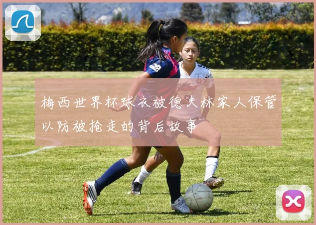 梅西世界杯球衣被德夫林家人保管以防被抢走的背后故事