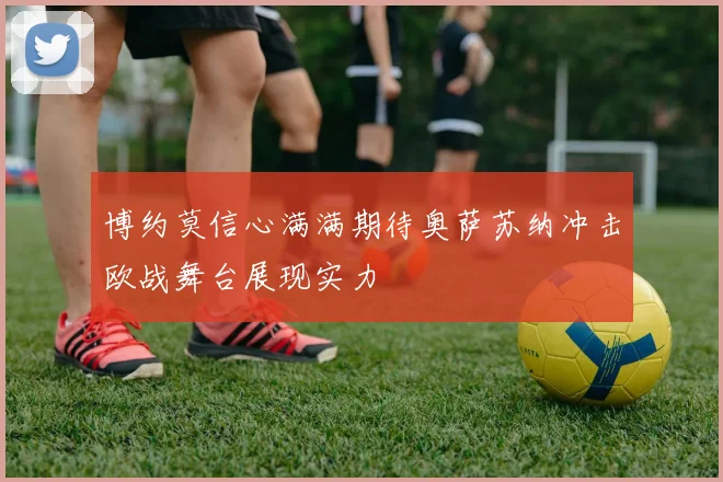 博约莫信心满满期待奥萨苏纳冲击欧战舞台展现实力