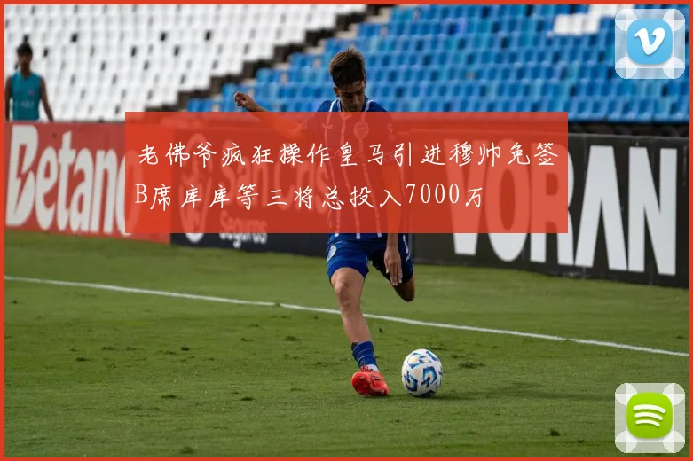 老佛爷疯狂操作皇马引进穆帅免签B席库库等三将总投入7000万