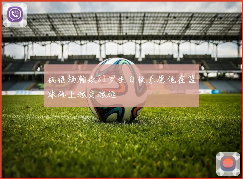 祝福杨瀚森21岁生日快乐愿他在篮球路上越走越远