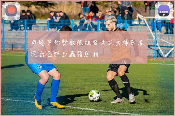 劳塔罗称赞教练组努力认为球队表现出色理应赢得胜利