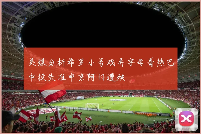 美媒分析希罗小号戏弄字母哥热巴中投失准申京阿门遭殃