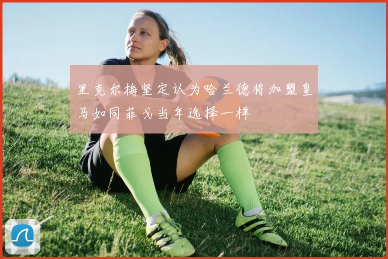 里克尔梅坚定认为哈兰德将加盟皇马如同菲戈当年选择一样