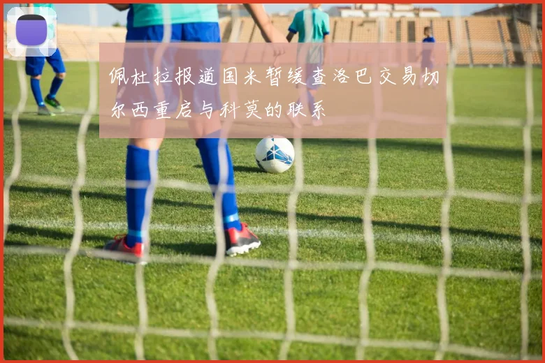 佩杜拉报道国米暂缓查洛巴交易切尔西重启与科莫的联系